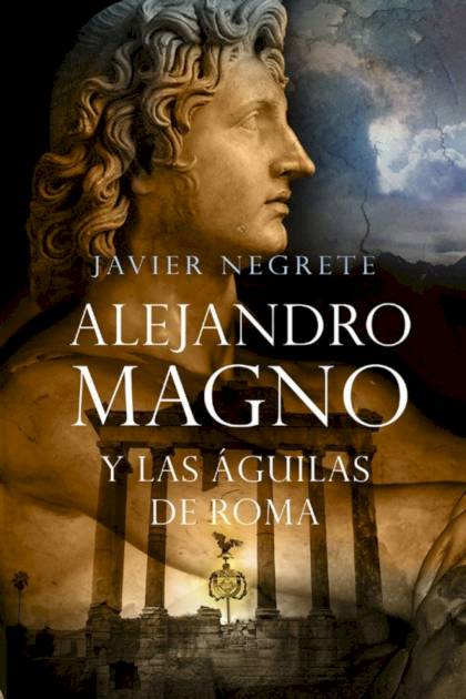 Alejandro Magno y las águilas de Roma – Javier Negrete